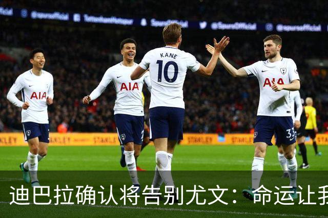 迪巴拉确认将告别尤文：命运让我走不同的道路